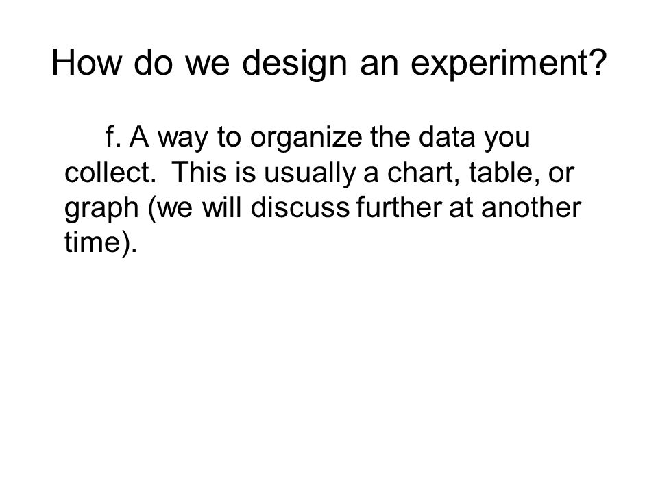 How do we design an experiment. f. A way to organize the data you collect.
