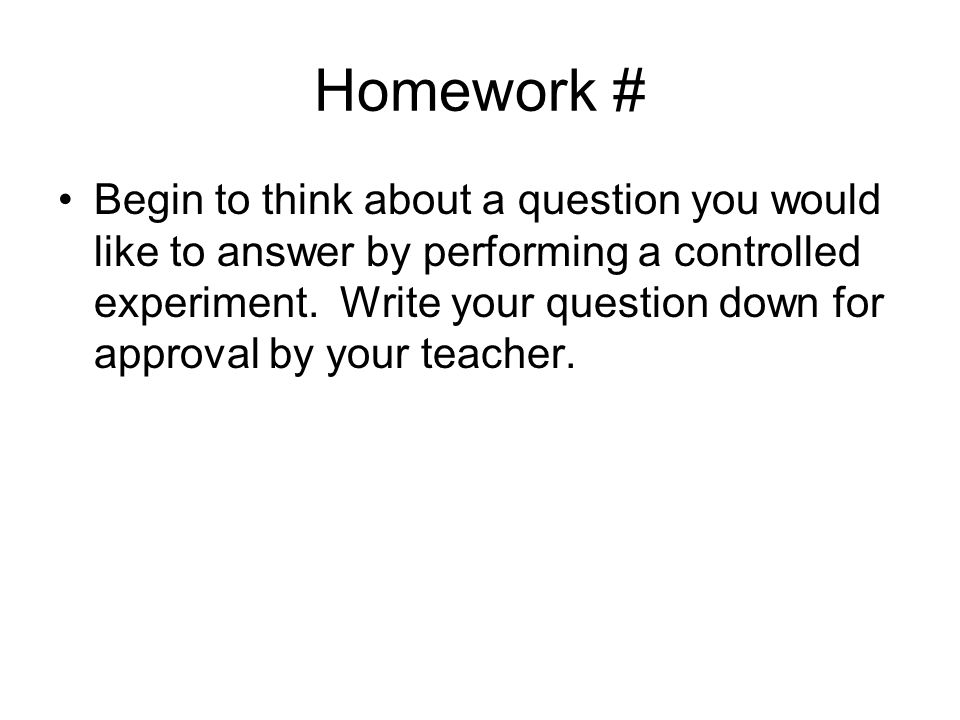 Homework # Begin to think about a question you would like to answer by performing a controlled experiment.