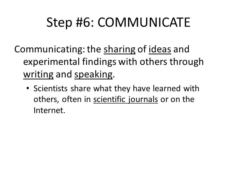 Step #6: COMMUNICATE Communicating: the sharing of ideas and experimental findings with others through writing and speaking.