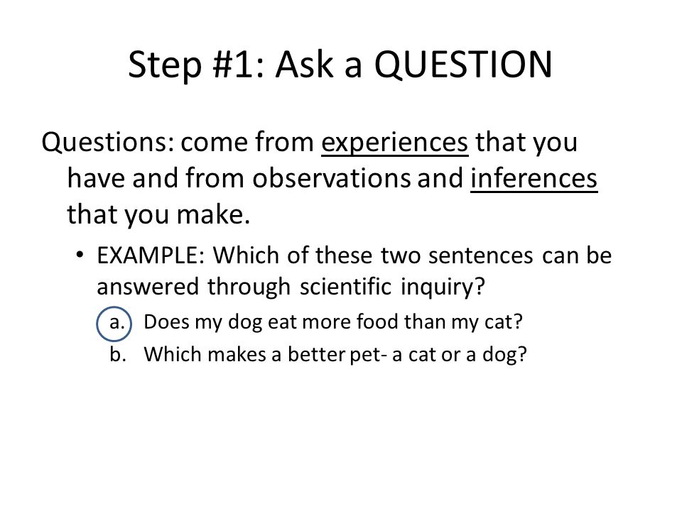 Step #1: Ask a QUESTION Questions: come from experiences that you have and from observations and inferences that you make.