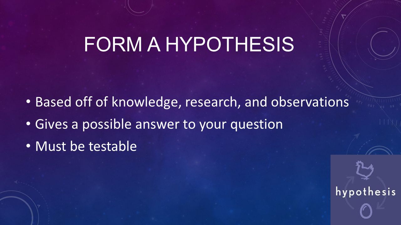FORM A HYPOTHESIS Based off of knowledge, research, and observations Gives a possible answer to your question Must be testable