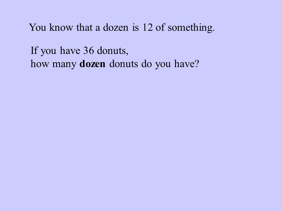 You know that a dozen is 12 of something. If you have 36 donuts, how many dozen donuts do you have