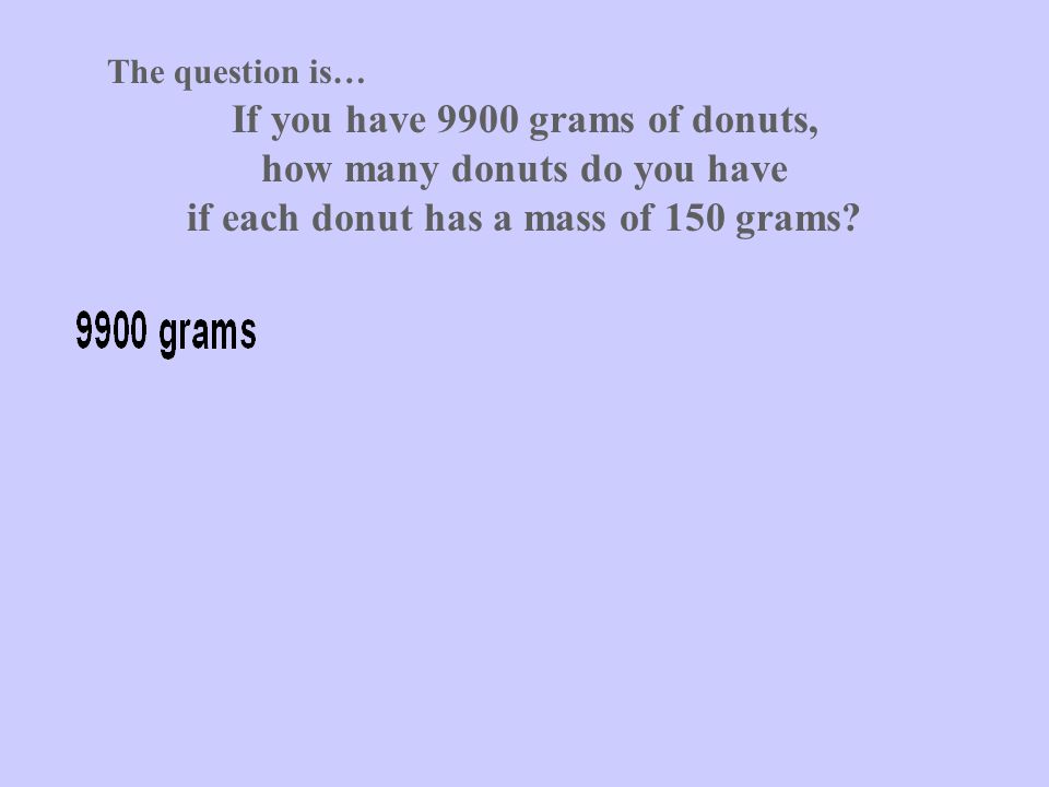 The question is… If you have 9900 grams of donuts, how many donuts do you have if each donut has a mass of 150 grams