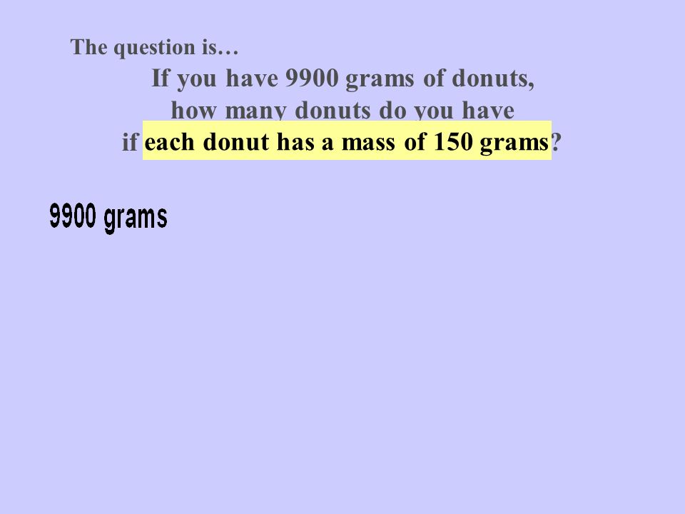 The question is… If you have 9900 grams of donuts, how many donuts do you have if each donut has a mass of 150 grams.