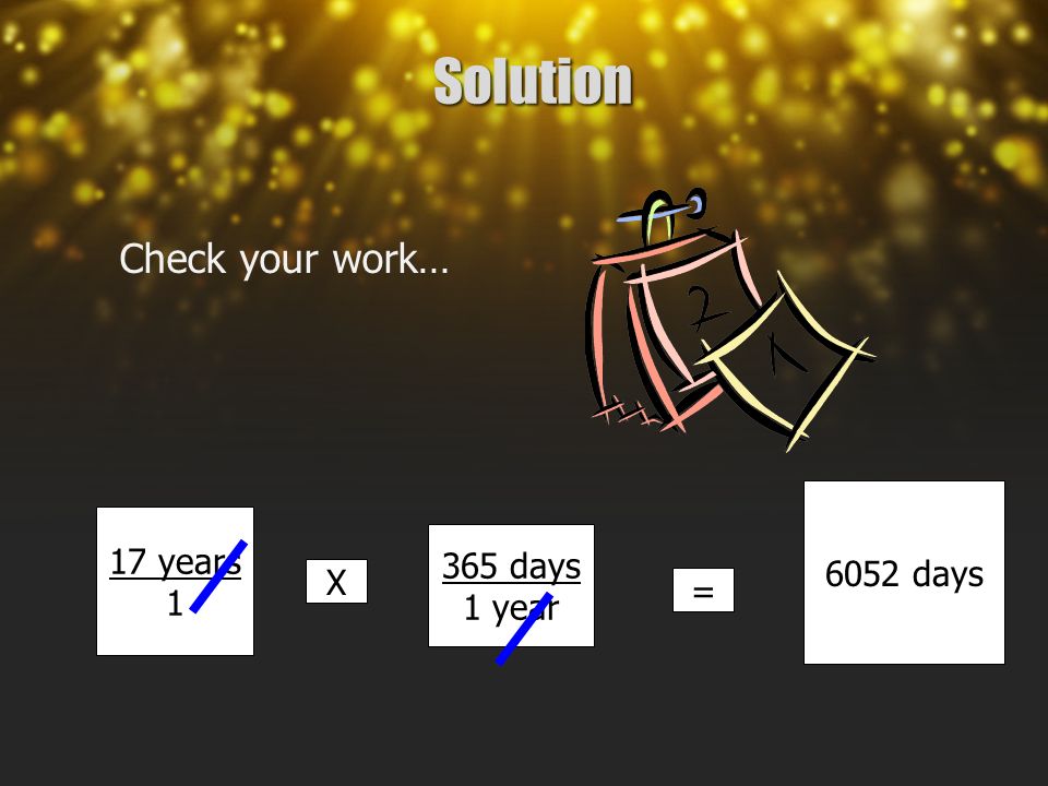 Solution Check your work… 17 years 1 X 365 days 1 year = 6052 days