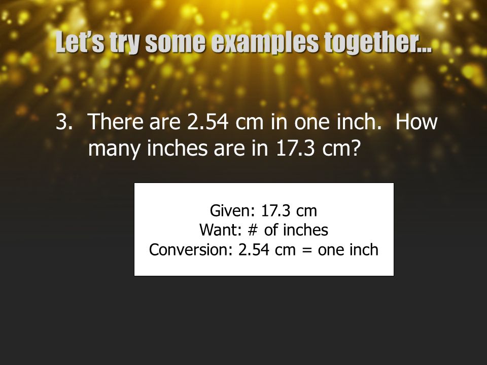 Let’s try some examples together… 3. There are 2.54 cm in one inch.