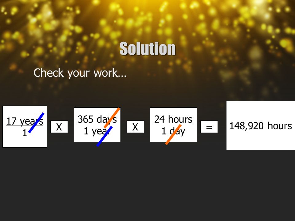 Solution Check your work… 17 years 1 X 365 days 1 year X 24 hours 1 day = 148,920 hours