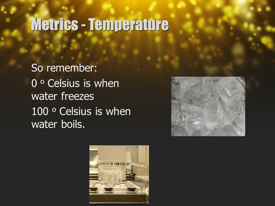 Metrics - Temperature So remember: 0 o Celsius is when water freezes 100 o Celsius is when water boils.