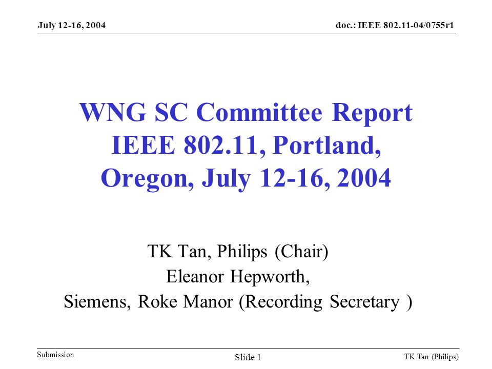 doc.: IEEE /0755r1 Submission July 12-16, 2004 TK Tan (Philips) Slide 1 WNG SC Committee Report IEEE , Portland, Oregon, July 12-16, 2004 TK Tan, Philips (Chair) Eleanor Hepworth, Siemens, Roke Manor (Recording Secretary )
