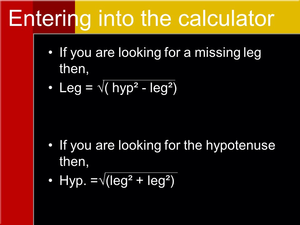 Entering into the calculator If you are looking for a missing leg then, Leg =  ( hyp² - leg²) If you are looking for the hypotenuse then, Hyp.