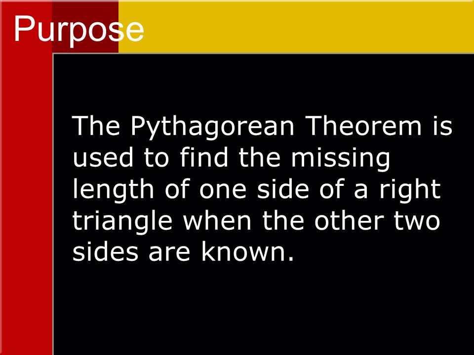 Purpose The Pythagorean Theorem is used to find the missing length of one side of a right triangle when the other two sides are known.