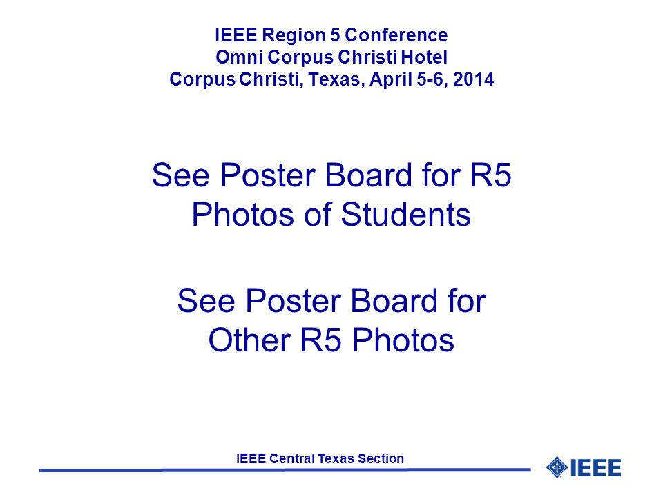 IEEE Central Texas Section See Poster Board for R5 Photos of Students IEEE Region 5 Conference Omni Corpus Christi Hotel Corpus Christi, Texas, April 5-6, 2014 See Poster Board for Other R5 Photos