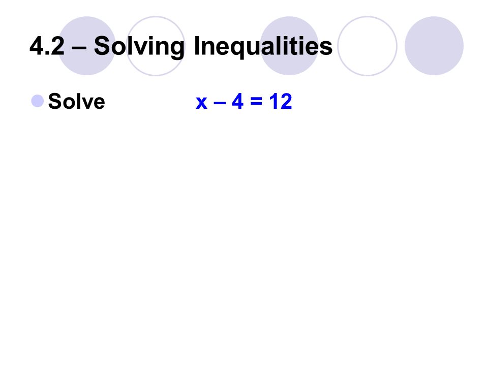 4.2 – Solving Inequalities Solve x – 4 = 12