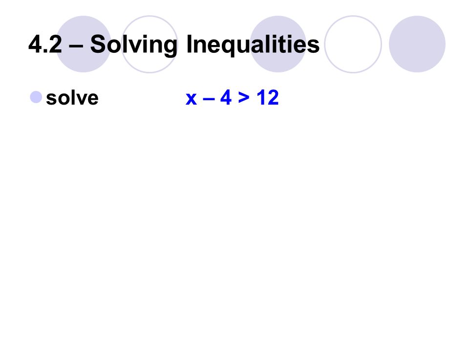 4.2 – Solving Inequalities solve x – 4 > 12