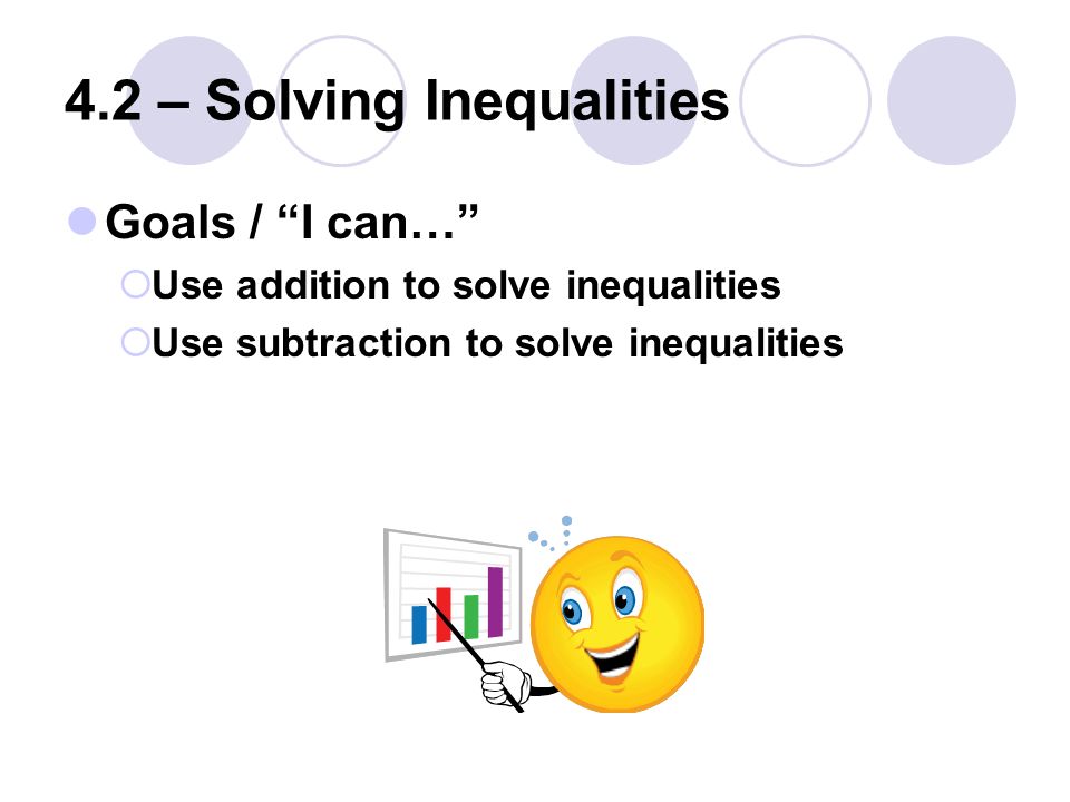 4.2 – Solving Inequalities Goals / I can…  Use addition to solve inequalities  Use subtraction to solve inequalities