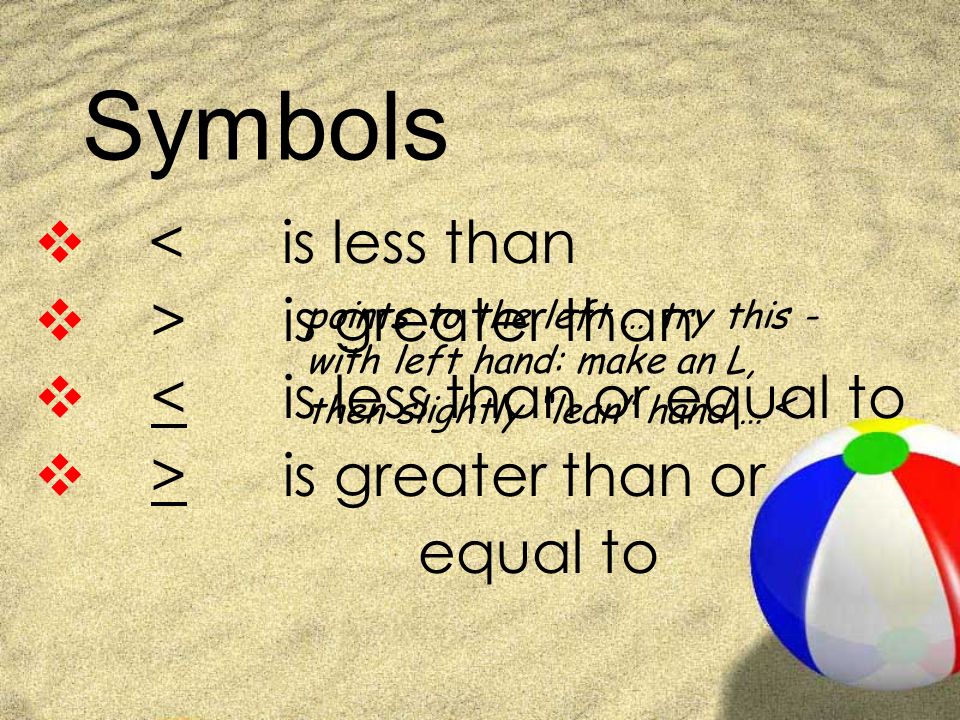 Symbols  < is less than  > is greater than  < is less than or equal to  > is greater than or equal to points to the left … try this - with left hand: make an L, then slightly lean hand … <