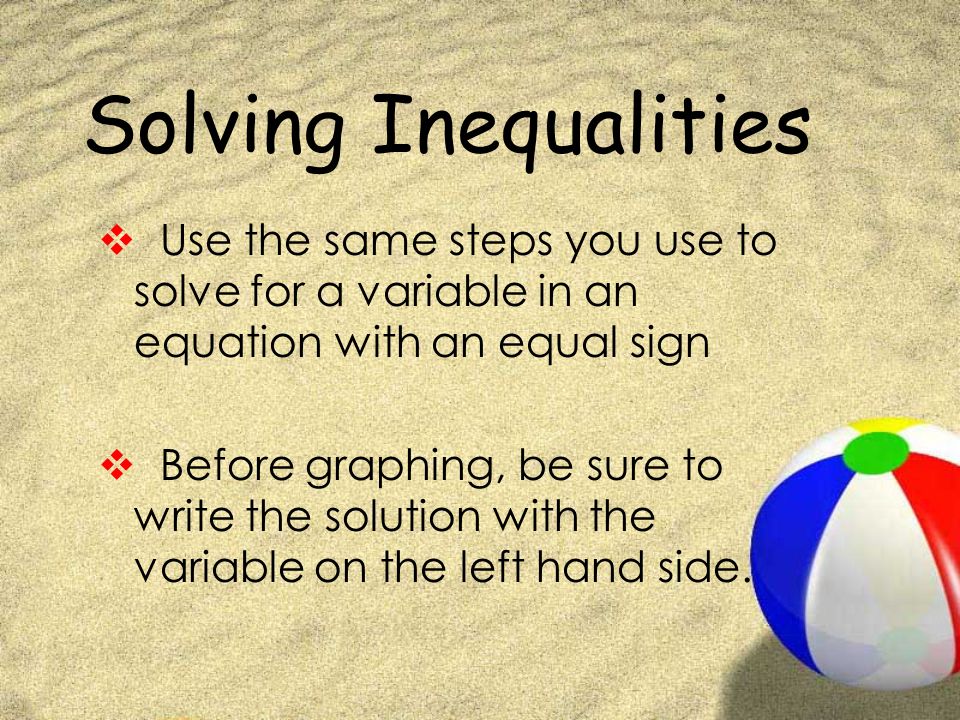 Solving Inequalities  Use the same steps you use to solve for a variable in an equation with an equal sign  Before graphing, be sure to write the solution with the variable on the left hand side.