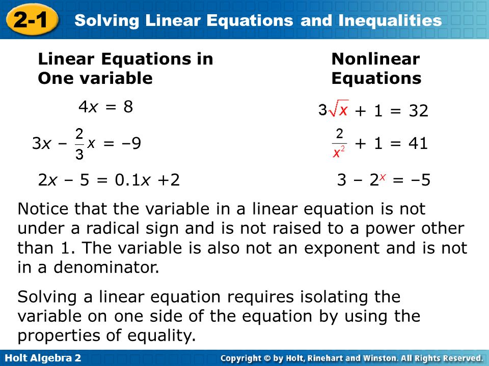 Holt Algebra Solving Linear Equations and Inequalities Linear Equations in One variable Nonlinear Equations 4x = 8 3x – = –9 2x – 5 = 0.1x +2 Notice that the variable in a linear equation is not under a radical sign and is not raised to a power other than 1.