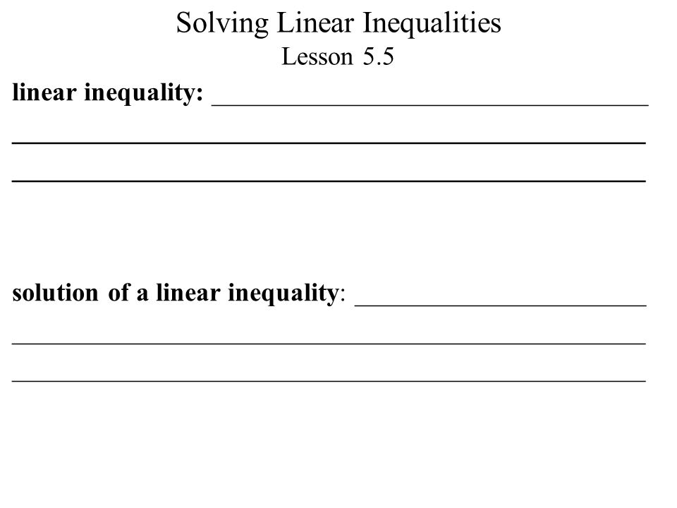 Solving Linear Inequalities Lesson 5.5 linear inequality: _________________________________ ________________________________________________ solution of a linear inequality: ______________________ ________________________________________________