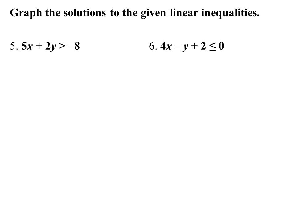 Graph the solutions to the given linear inequalities. 5. 5x + 2y > –8 6. 4x – y + 2 ≤ 0