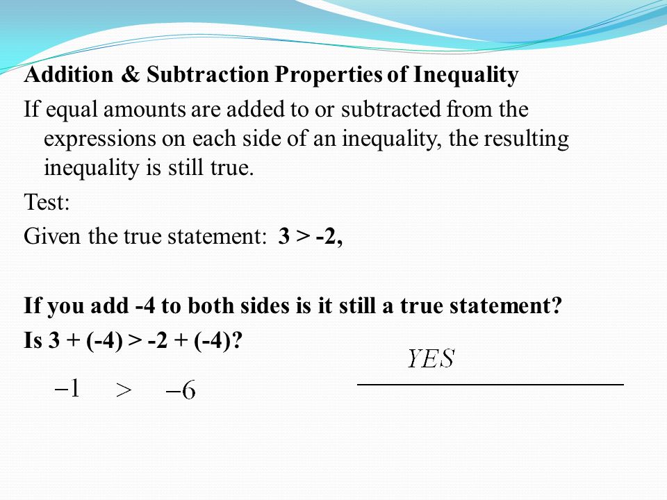 Addition & Subtraction Properties of Inequality If equal amounts are added to or subtracted from the expressions on each side of an inequality, the resulting inequality is still true.