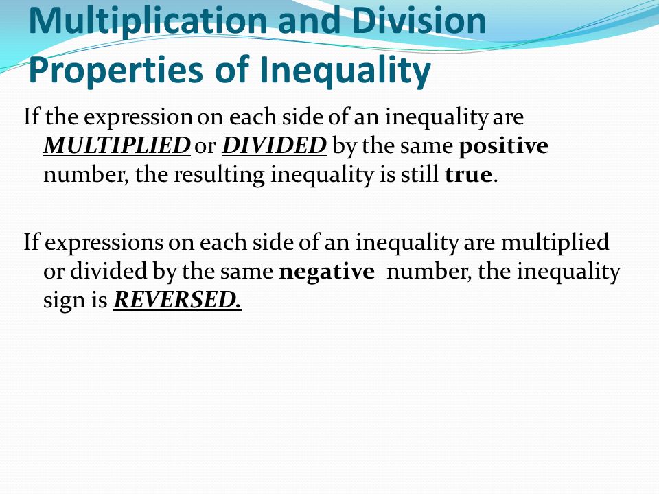 If the expression on each side of an inequality are MULTIPLIED or DIVIDED by the same positive number, the resulting inequality is still true.