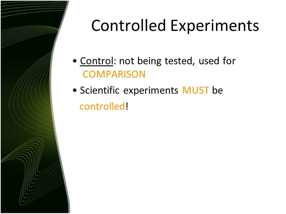Controlled Experiments Control: not being tested, used for COMPARISON Scientific experiments MUST be controlled!