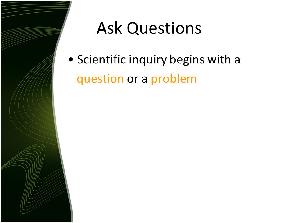 Ask Questions Scientific inquiry begins with a question or a problem