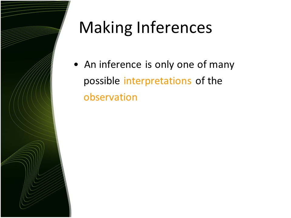 Making Inferences An inference is only one of many possible interpretations of the observation