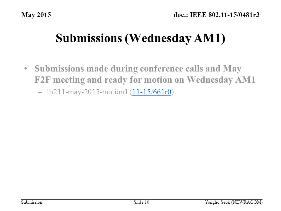 doc.: IEEE /0481r3 Submission Submissions (Wednesday AM1) Submissions made during conference calls and May F2F meeting and ready for motion on Wednesday AM1 –lb211-may-2015-motion1 (11-15/661r0)11-15/661r0 Slide 10Yongho Seok (NEWRACOM) May 2015