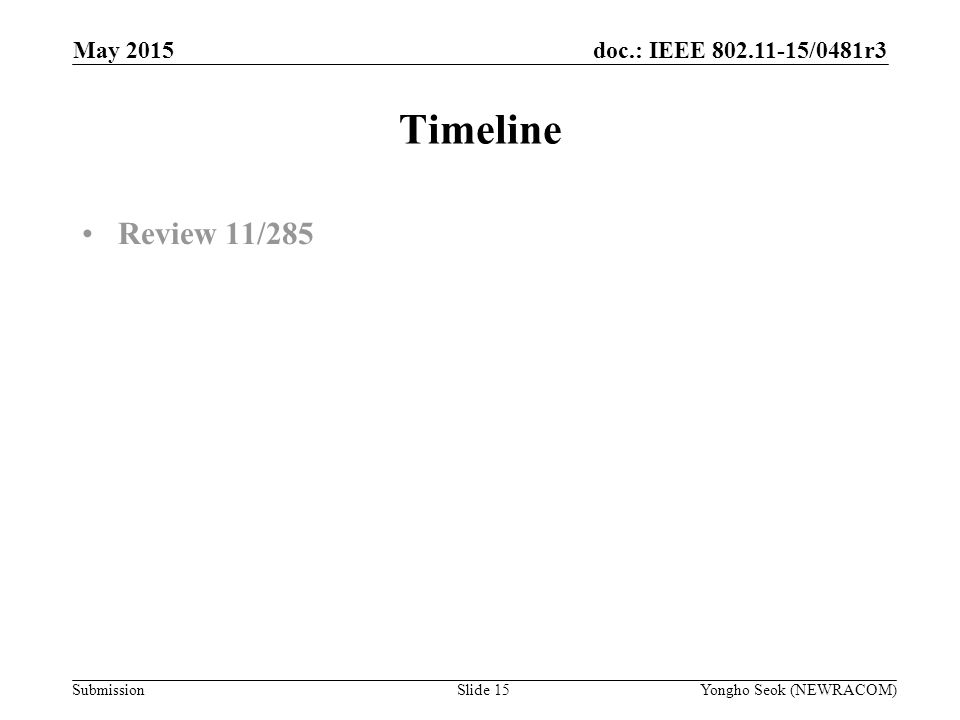 doc.: IEEE /0481r3 Submission Timeline Review 11/285 Slide 15Yongho Seok (NEWRACOM) May 2015