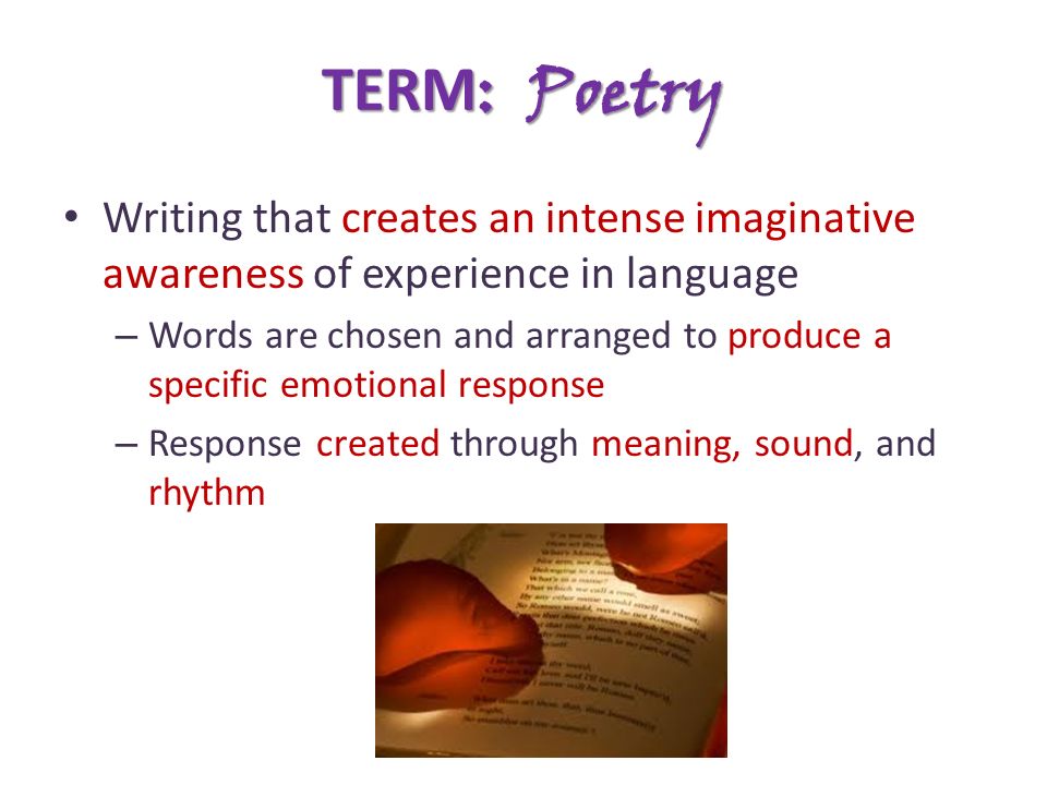 TERM : Poetry Writing that creates an intense imaginative awareness of experience in language – Words are chosen and arranged to produce a specific emotional response – Response created through meaning, sound, and rhythm