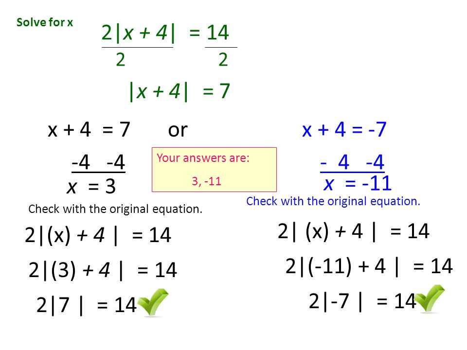 Solve for x 2|x + 4| = 14 x + 4 = 7 or x + 4 = -7 x = Check with the original equation.