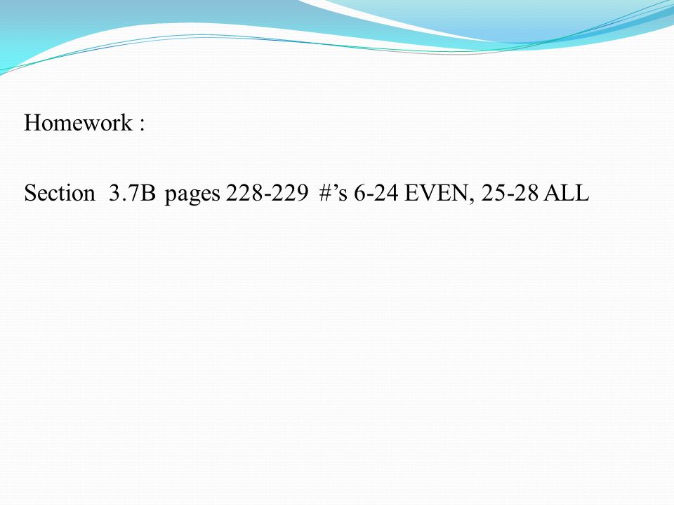 Homework : Section 3.7B pages #’s 6-24 EVEN, ALL