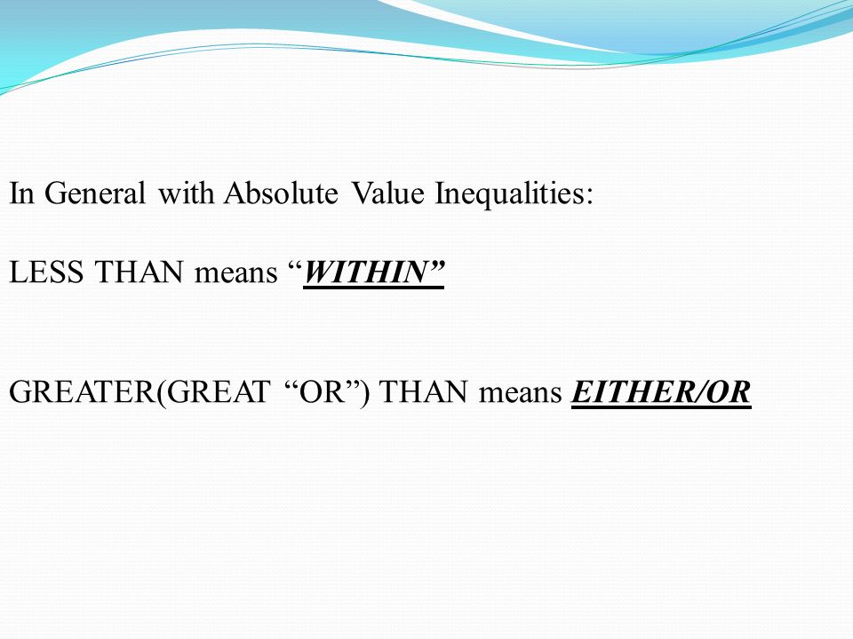 In General with Absolute Value Inequalities: LESS THAN means WITHIN GREATER(GREAT OR ) THAN means EITHER/OR
