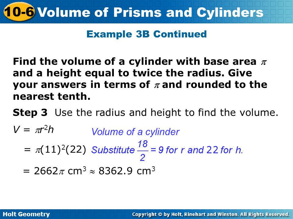 Holt Geometry 10-6 Volume of Prisms and Cylinders Example 3B Continued Step 3 Use the radius and height to find the volume.