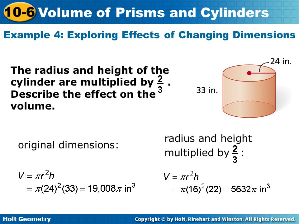 Holt Geometry 10-6 Volume of Prisms and Cylinders Example 4: Exploring Effects of Changing Dimensions The radius and height of the cylinder are multiplied by.