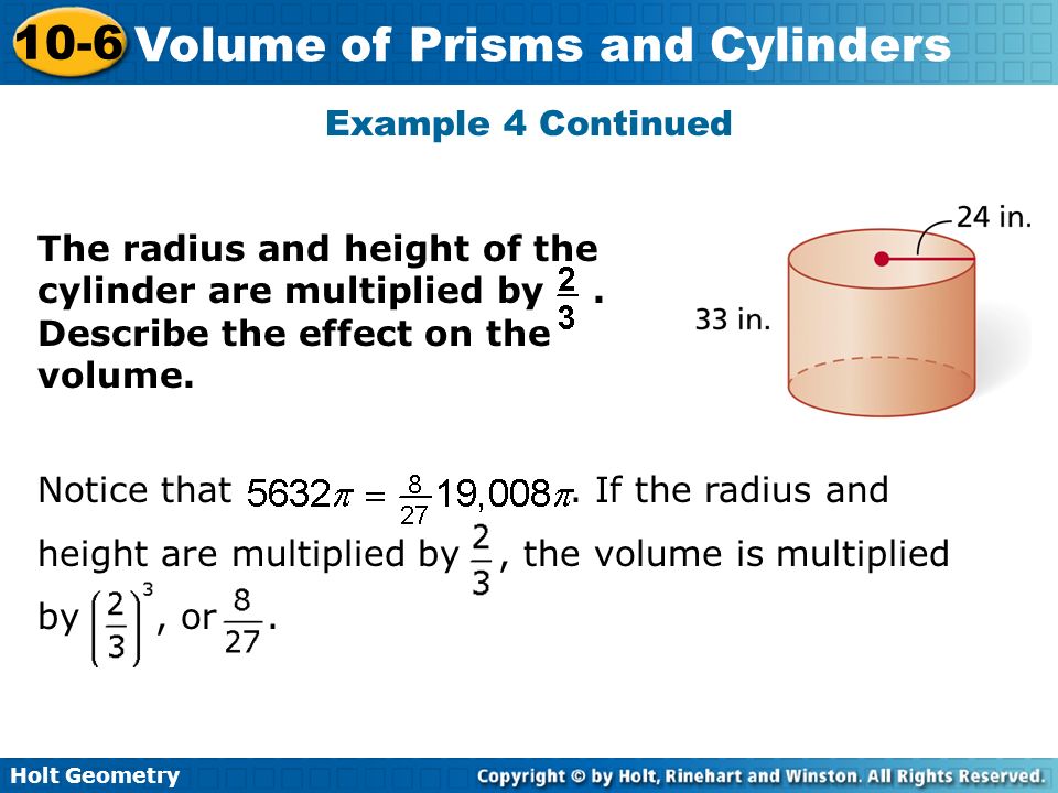 Holt Geometry 10-6 Volume of Prisms and Cylinders Example 4 Continued The radius and height of the cylinder are multiplied by.