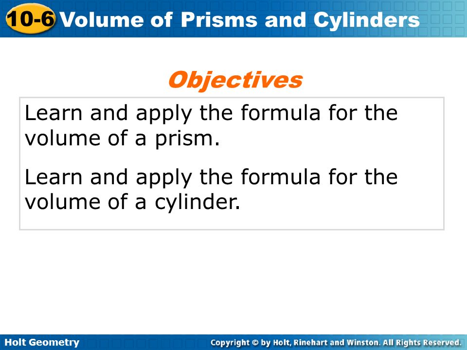 Holt Geometry 10-6 Volume of Prisms and Cylinders Learn and apply the formula for the volume of a prism.
