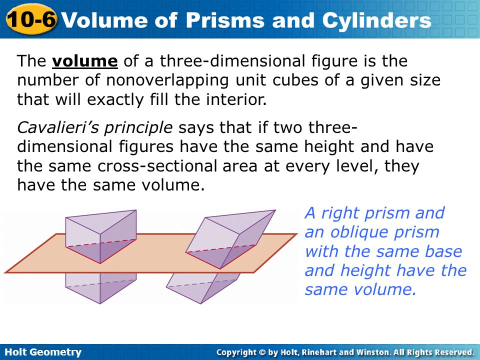 Holt Geometry 10-6 Volume of Prisms and Cylinders The volume of a three-dimensional figure is the number of nonoverlapping unit cubes of a given size that will exactly fill the interior.