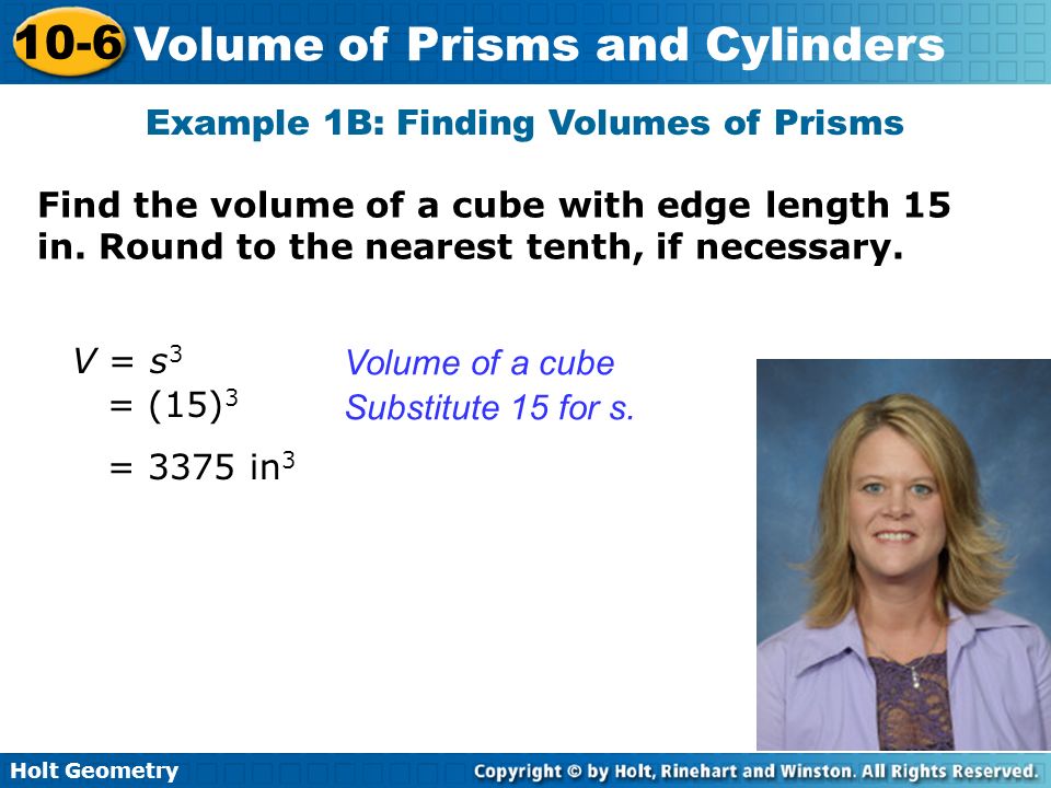 Holt Geometry 10-6 Volume of Prisms and Cylinders Example 1B: Finding Volumes of Prisms Find the volume of a cube with edge length 15 in.