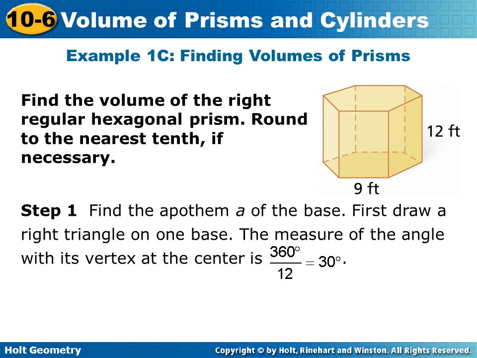 Holt Geometry 10-6 Volume of Prisms and Cylinders Example 1C: Finding Volumes of Prisms Find the volume of the right regular hexagonal prism.