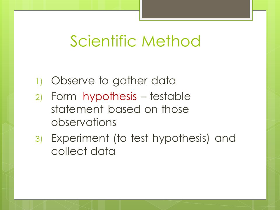 1) Observe to gather data 2) Form hypothesis – testable statement based on those observations 3) Experiment (to test hypothesis) and collect data