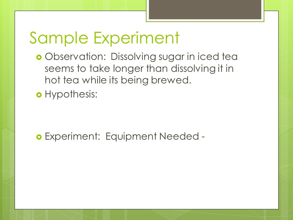 Sample Experiment  Observation: Dissolving sugar in iced tea seems to take longer than dissolving it in hot tea while its being brewed.