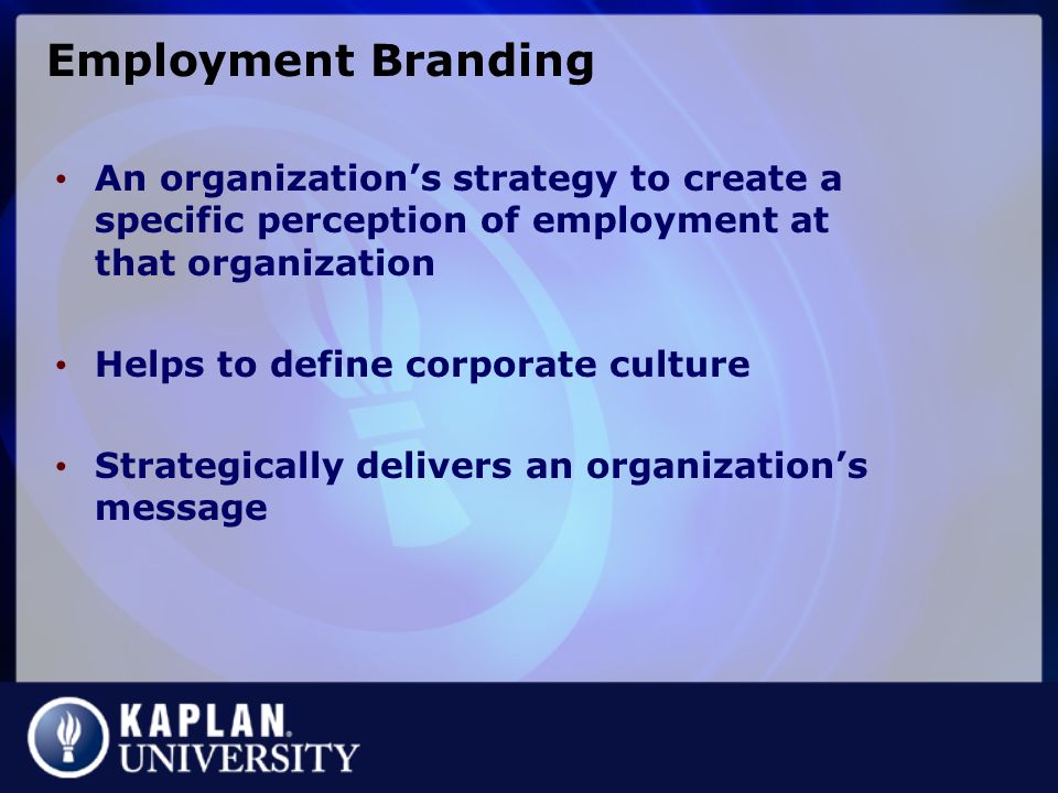 Employment Branding An organization’s strategy to create a specific perception of employment at that organization Helps to define corporate culture Strategically delivers an organization’s message