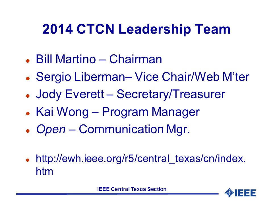 IEEE Central Texas Section 2014 CTCN Leadership Team l Bill Martino – Chairman l Sergio Liberman– Vice Chair/Web M’ter l Jody Everett – Secretary/Treasurer l Kai Wong – Program Manager l Open – Communication Mgr.