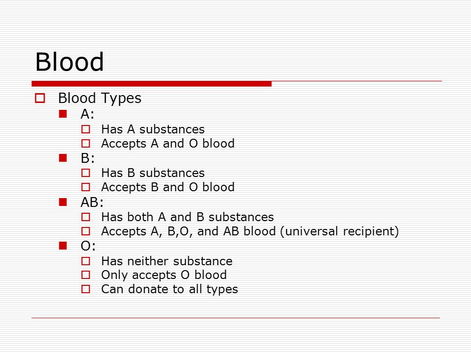 Blood  Blood Types A:  Has A substances  Accepts A and O blood B:  Has B substances  Accepts B and O blood AB:  Has both A and B substances  Accepts A, B,O, and AB blood (universal recipient) O:  Has neither substance  Only accepts O blood  Can donate to all types