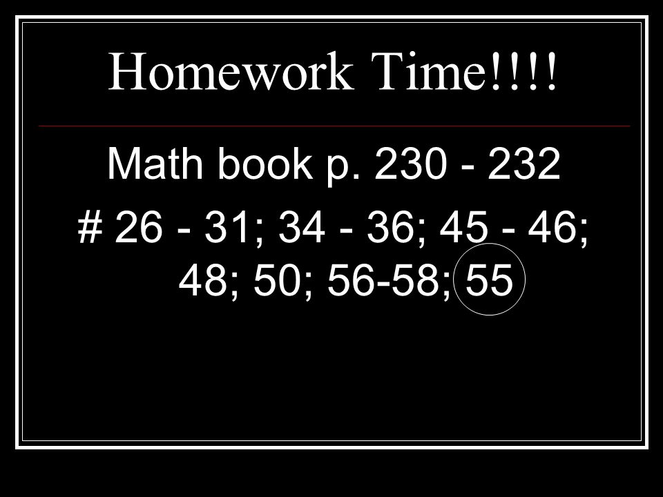 Homework Time!!!! Math book p # ; ; ; 48; 50; 56-58; 55