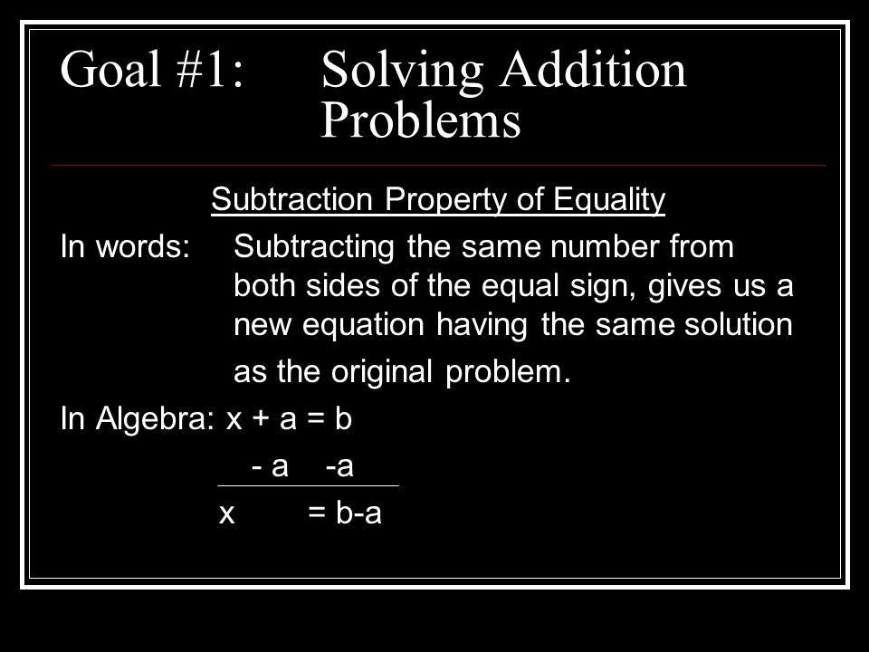 Goal #1: Solving Addition Problems Subtraction Property of Equality In words:Subtracting the same number from both sides of the equal sign, gives us a new equation having the same solution as the original problem.