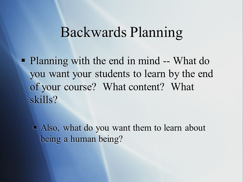 Backwards Planning  Planning with the end in mind -- What do you want your students to learn by the end of your course.